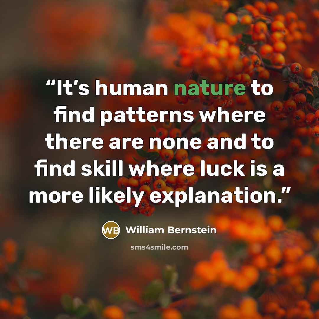 “It’s human nature to find patterns where there are none and to find skill where luck is a more likely explanation.” quote by William Bernstein