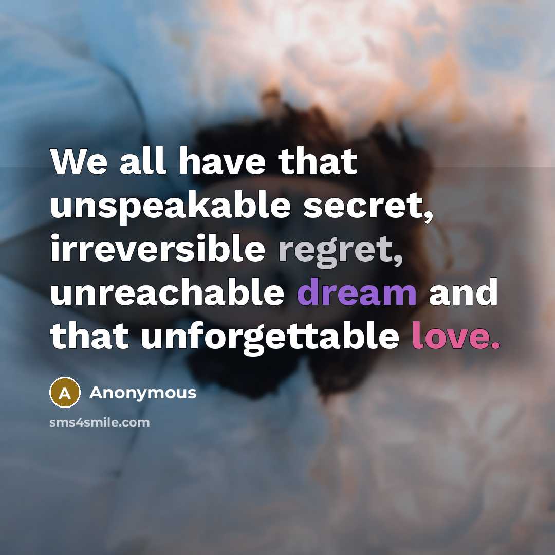 “We all have that unspeakable secret, irreversible regret, unreachable dream and that unforgettable love.” quote by Anonymous