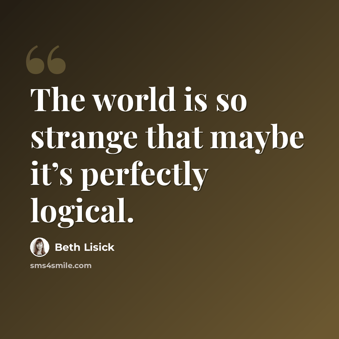 “The world is so strange that maybe it’s perfectly logical.” quote by Beth Lisick