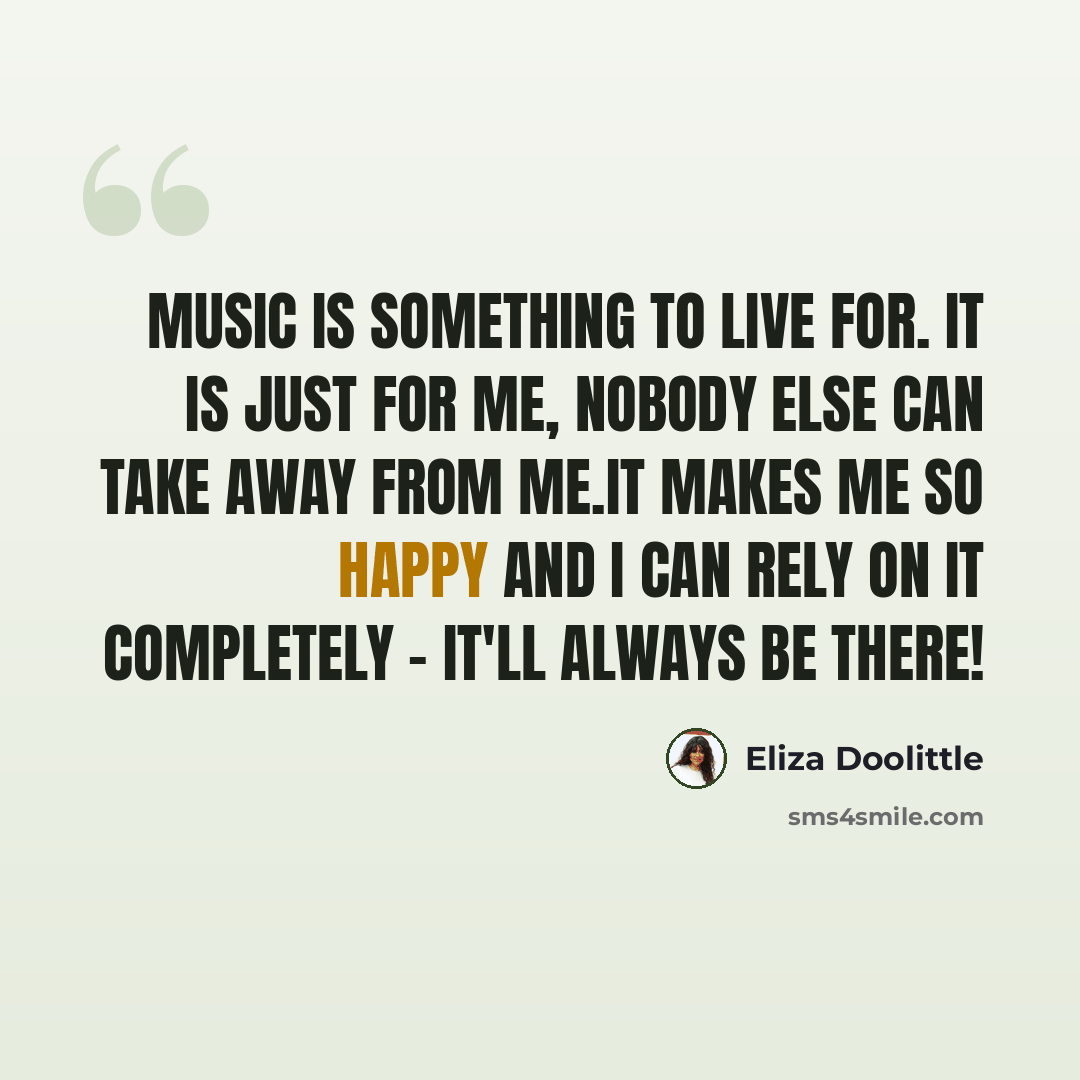 “Music is something to live for. It is just for me, nobody else can take away from me.It makes me so happy and I can rely on it completely - it'll always be there!” quote by Eliza Doolittle
