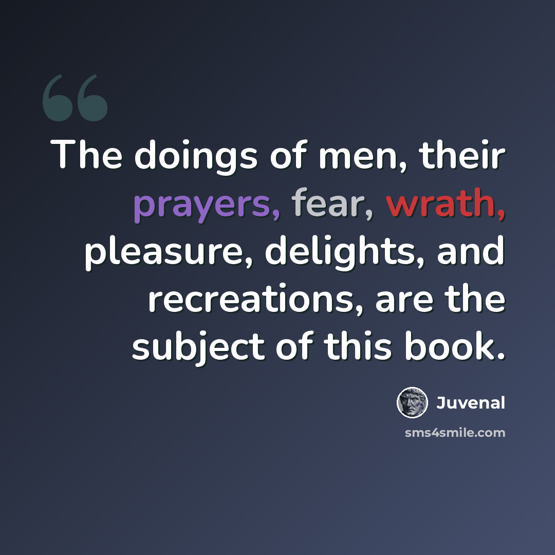 “The doings of men, their prayers, fear, wrath, pleasure, delights, and recreations, are the subject of this book.” quote by Juvenal