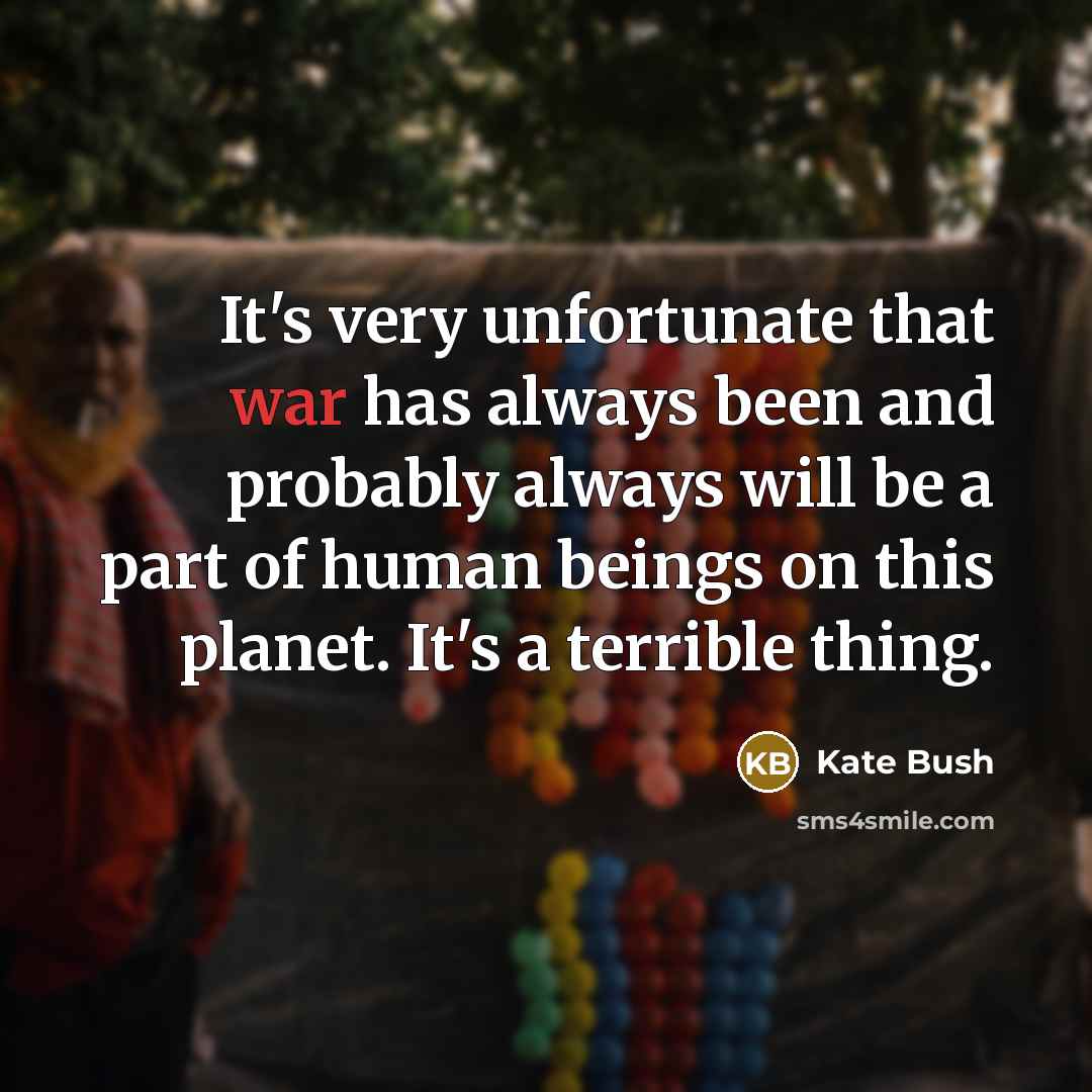 “It's very unfortunate that war has always been and probably always will be a part of human beings on this planet. It's a terrible thing.” quote by Kate Bush