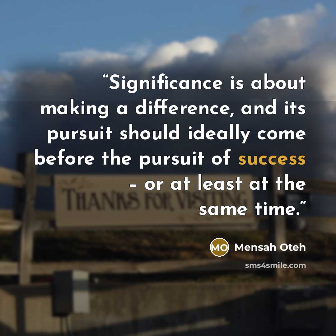“Significance is about making a difference, and its pursuit should ideally come before the pursuit of success – or at least at the same time.” quote by Mensah Oteh
