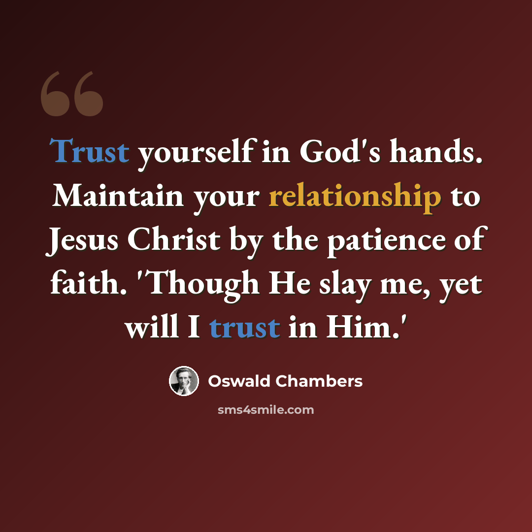 “Trust yourself in God's hands. Maintain your relationship to Jesus Christ by the patience of faith. 'Though He slay me, yet will I trust in Him.'” quote by Oswald Chambers