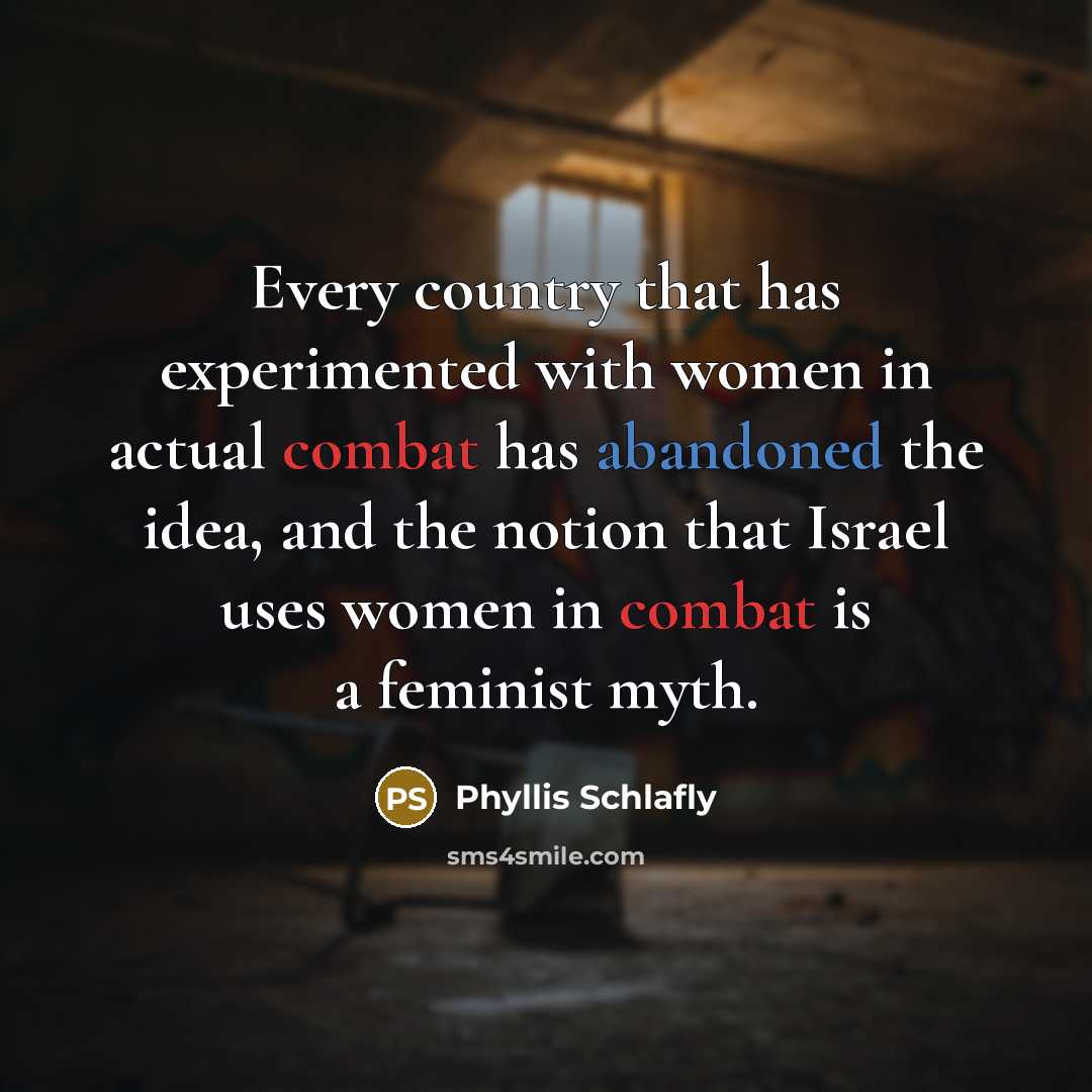 “Every country that has experimented with women in actual combat has abandoned the idea, and the notion that Israel uses women in combat is a feminist myth.” quote by Phyllis Schlafly
