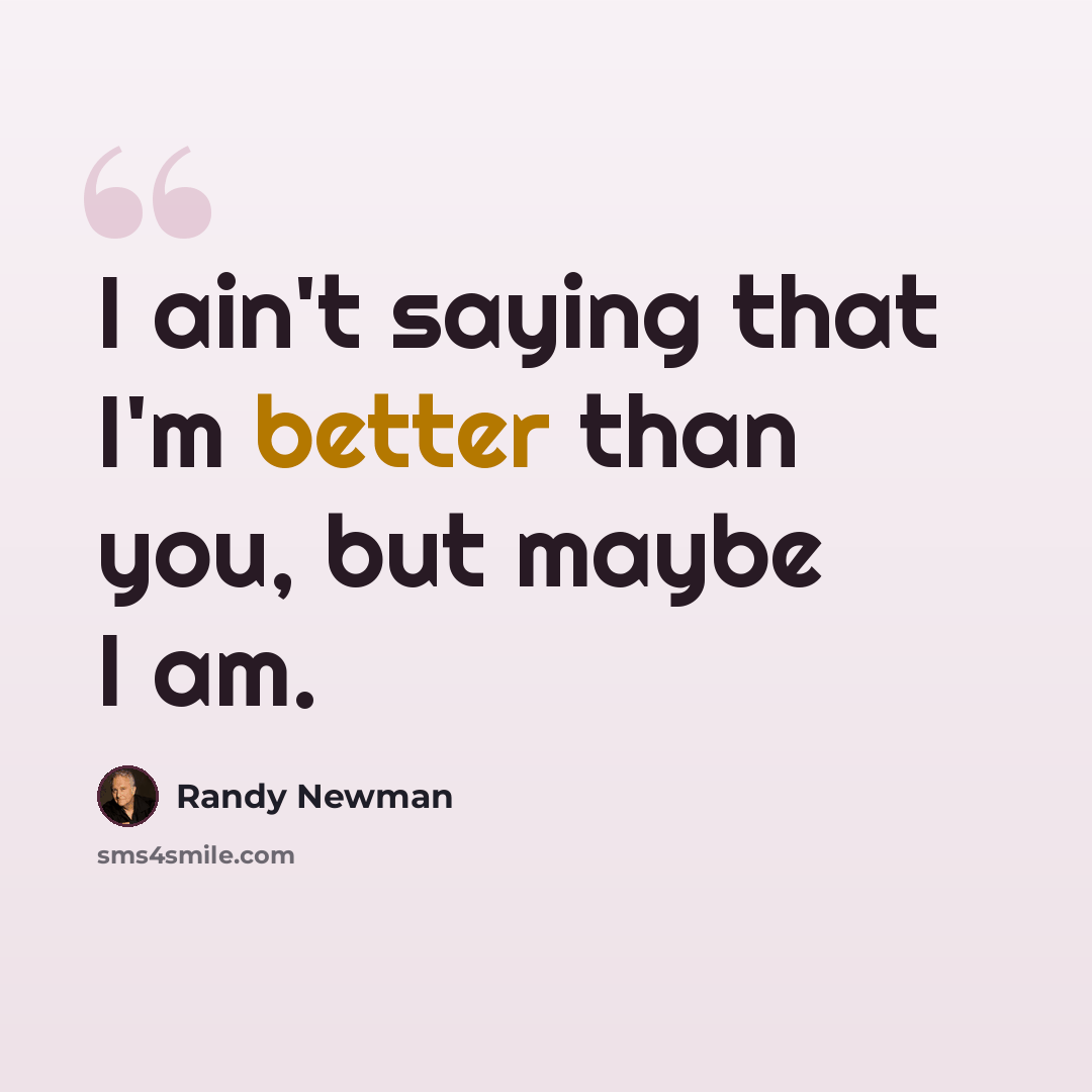 “I ain't saying that I'm better than you, but maybe I am.” quote by Randy Newman