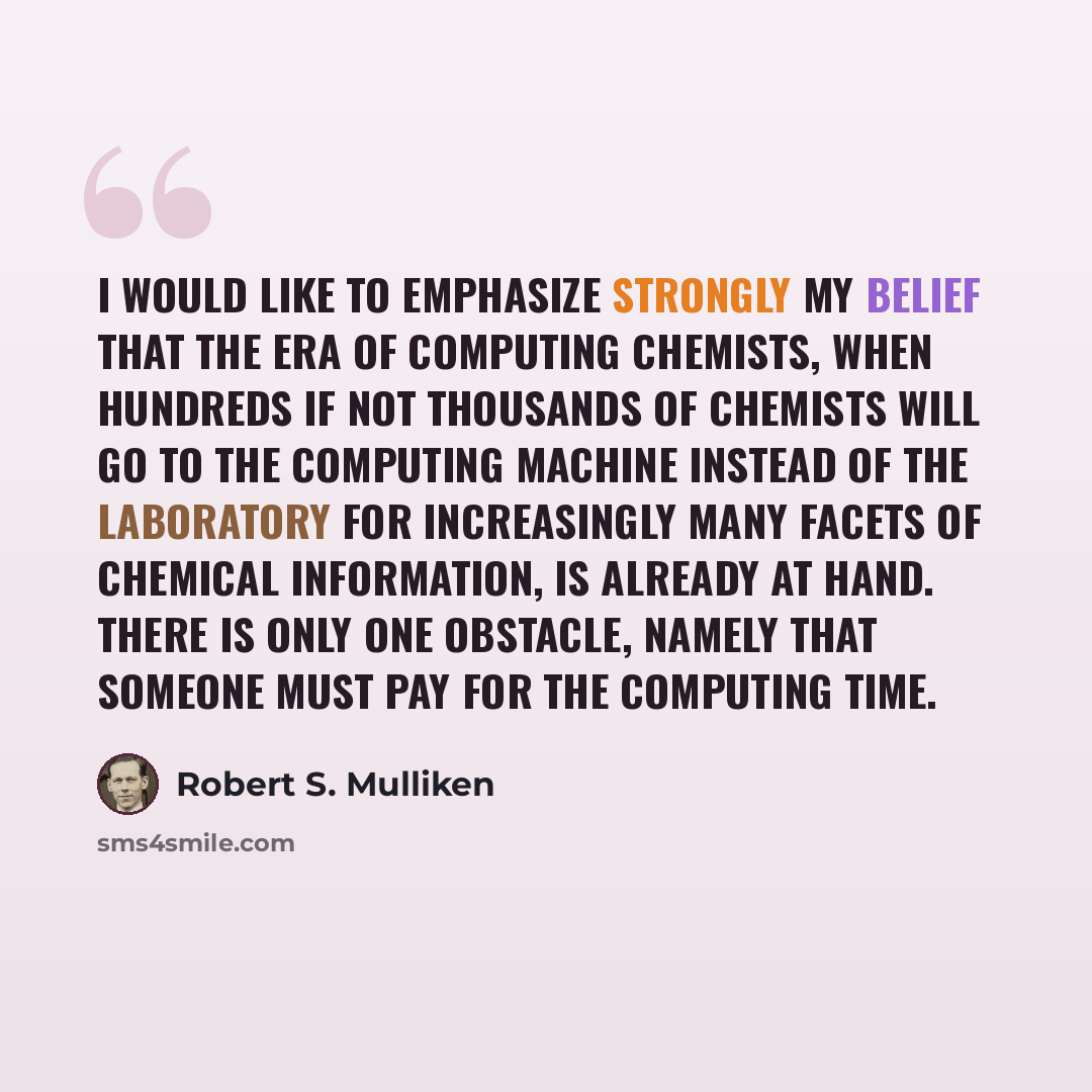 “I would like to emphasize strongly my belief that the era of computing chemists, when hundreds if not thousands of chemists will go to the computing machine instead of the laboratory for increasingly many facets of chemical information, is already at hand. There is only one obstacle, namely that…” quote by Robert S. Mulliken