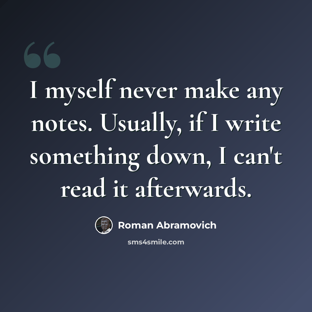 “I myself never make any notes. Usually, if I write something down, I can't read it afterwards.” quote by Roman Abramovich