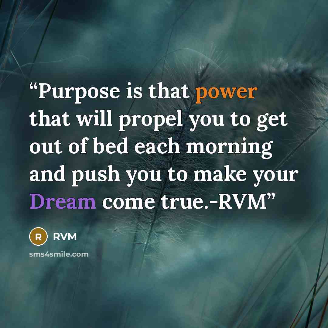 “Purpose is that power that will propel you to get out of bed each morning and push you to make your Dream come true.-RVM” quote by Rvm