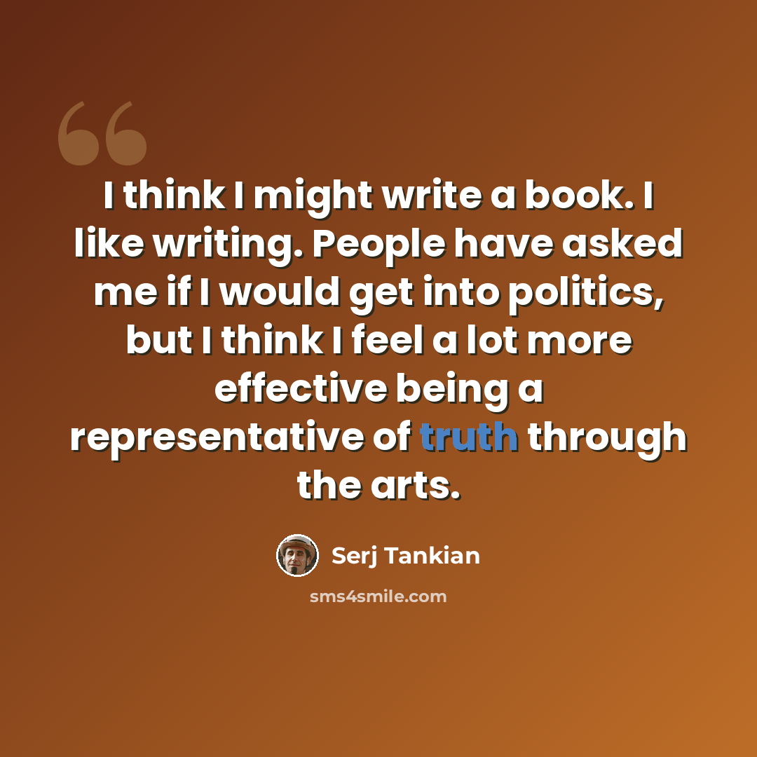 “I think I might write a book. I like writing. People have asked me if I would get into politics, but I think I feel a lot more effective being a representative of truth through the arts.” quote by Serj Tankian