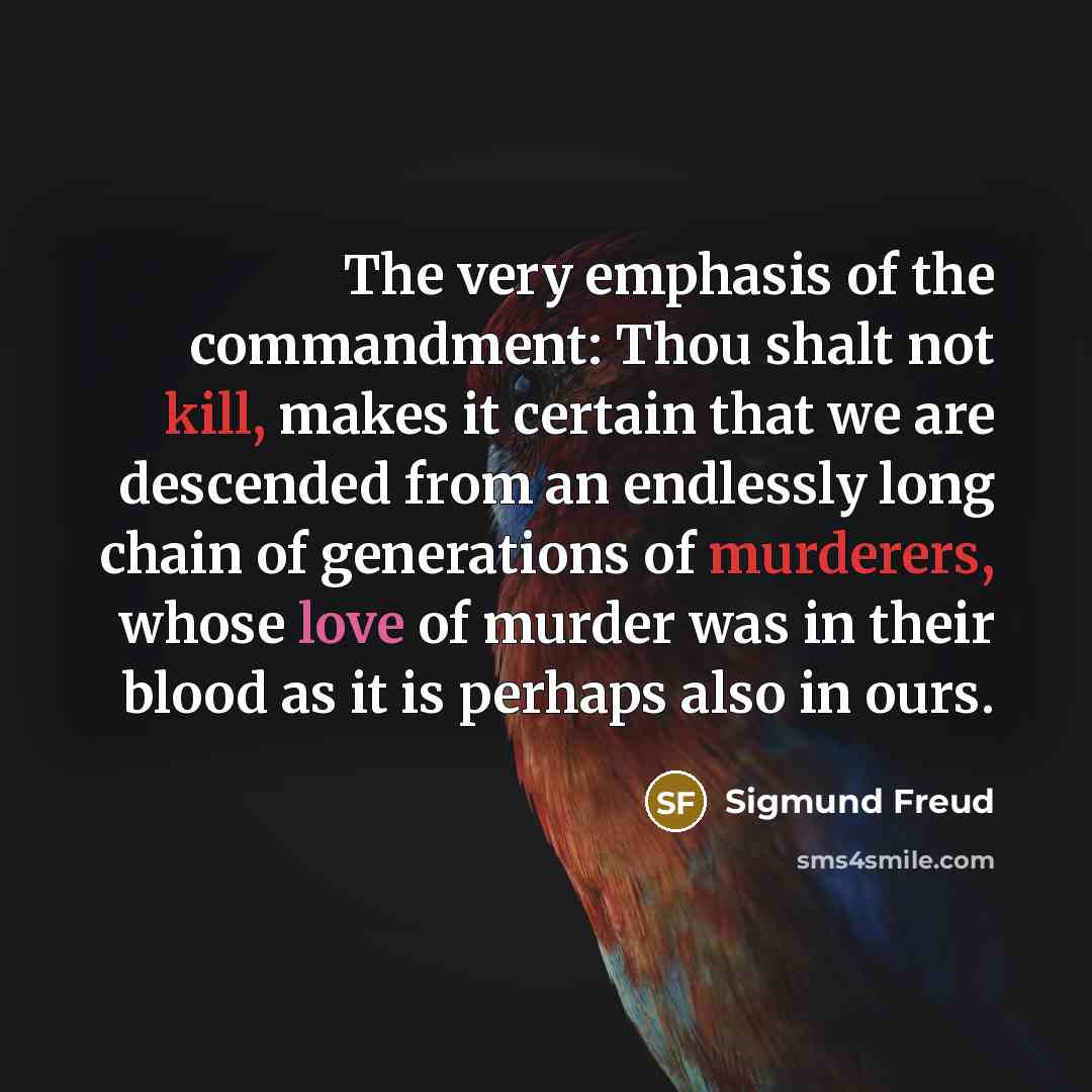 “The very emphasis of the commandment: Thou shalt not kill, makes it certain that we are descended from an endlessly long chain of generations of murderers, whose love of murder was in their blood as it is perhaps also in ours.” quote by Sigmund Freud