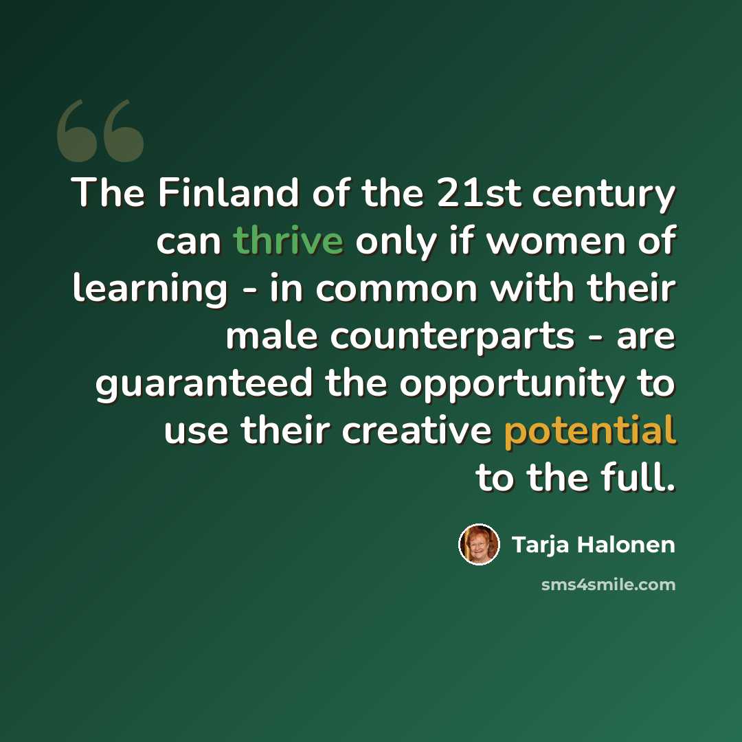“The Finland of the 21st century can thrive only if women of learning - in common with their male counterparts - are guaranteed the opportunity to use their creative potential to the full.” quote by Tarja Halonen