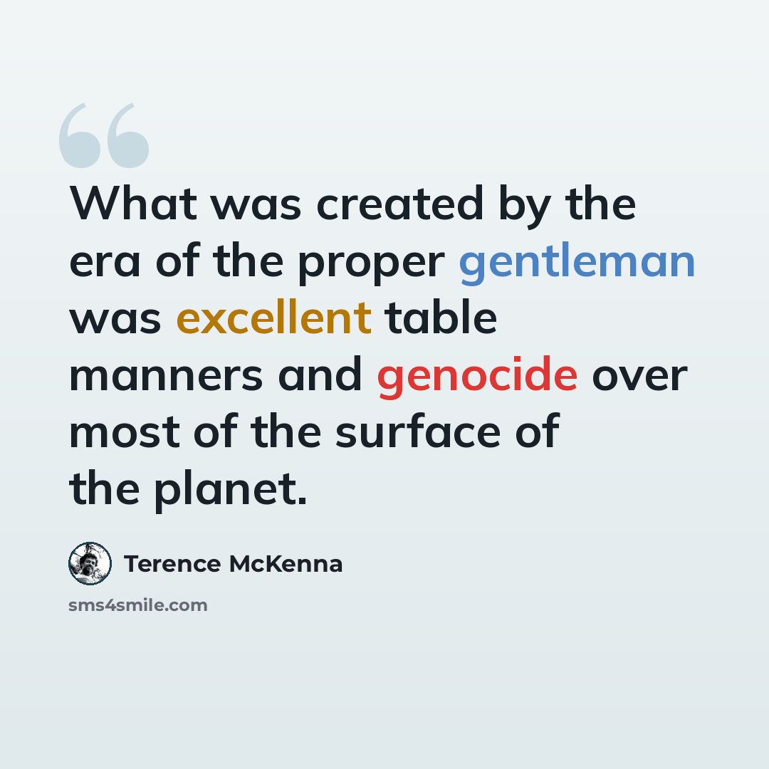 “What was created by the era of the proper gentleman was excellent table manners and genocide over most of the surface of the planet.” quote by Terence McKenna