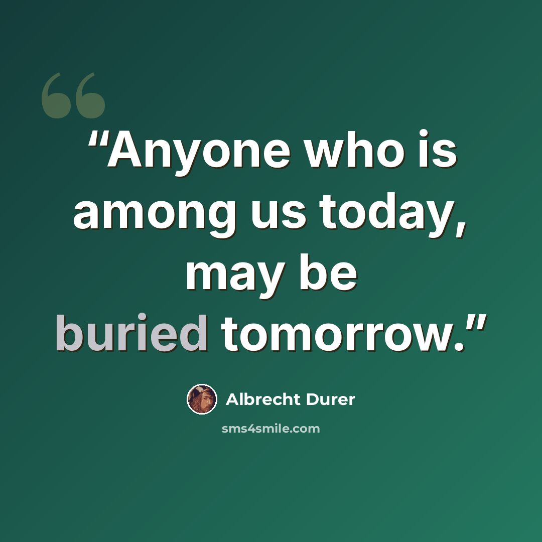 “Anyone who is among us today, may be buried tomorrow.” quote by Albrecht Dürer