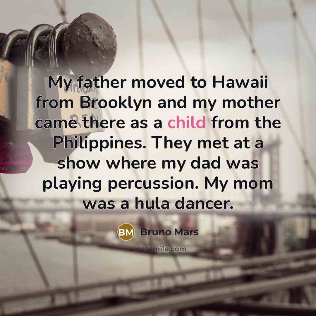 “My father moved to Hawaii from Brooklyn and my mother came there as a child from the Philippines. They met at a show where my dad was playing percussion. My mom was a hula dancer.” quote by Bruno Mars