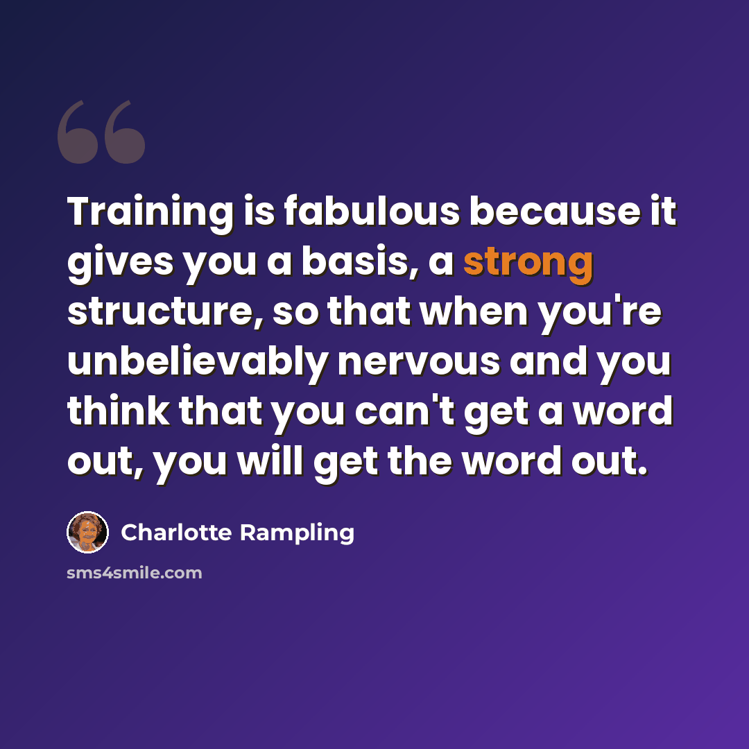 “Training is fabulous because it gives you a basis, a strong structure, so that when you're unbelievably nervous and you think that you can't get a word out, you will get the word out.” quote by Charlotte Rampling