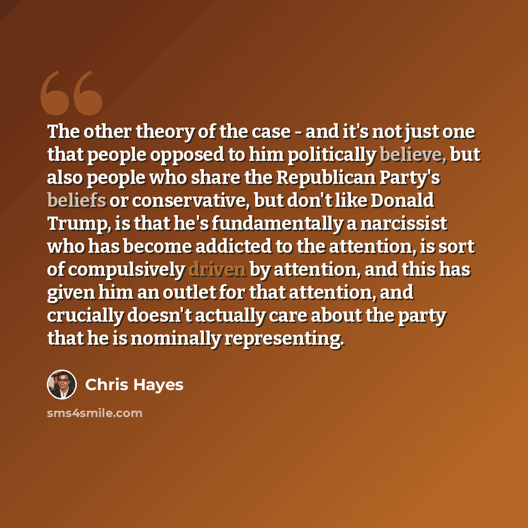 “The other theory of the case - and it's not just one that people opposed to him politically believe, but also people who share the Republican Party's beliefs or conservative, but don't like Donald Trump, is that he's fundamentally a narcissist who has become addicted to the attention, is sort of…” quote by Chris Hayes