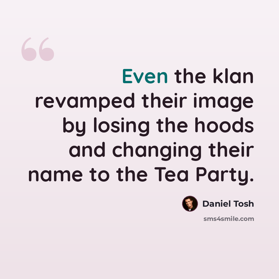 “Even the klan revamped their image by losing the hoods and changing their name to the Tea Party.” quote by Daniel Tosh