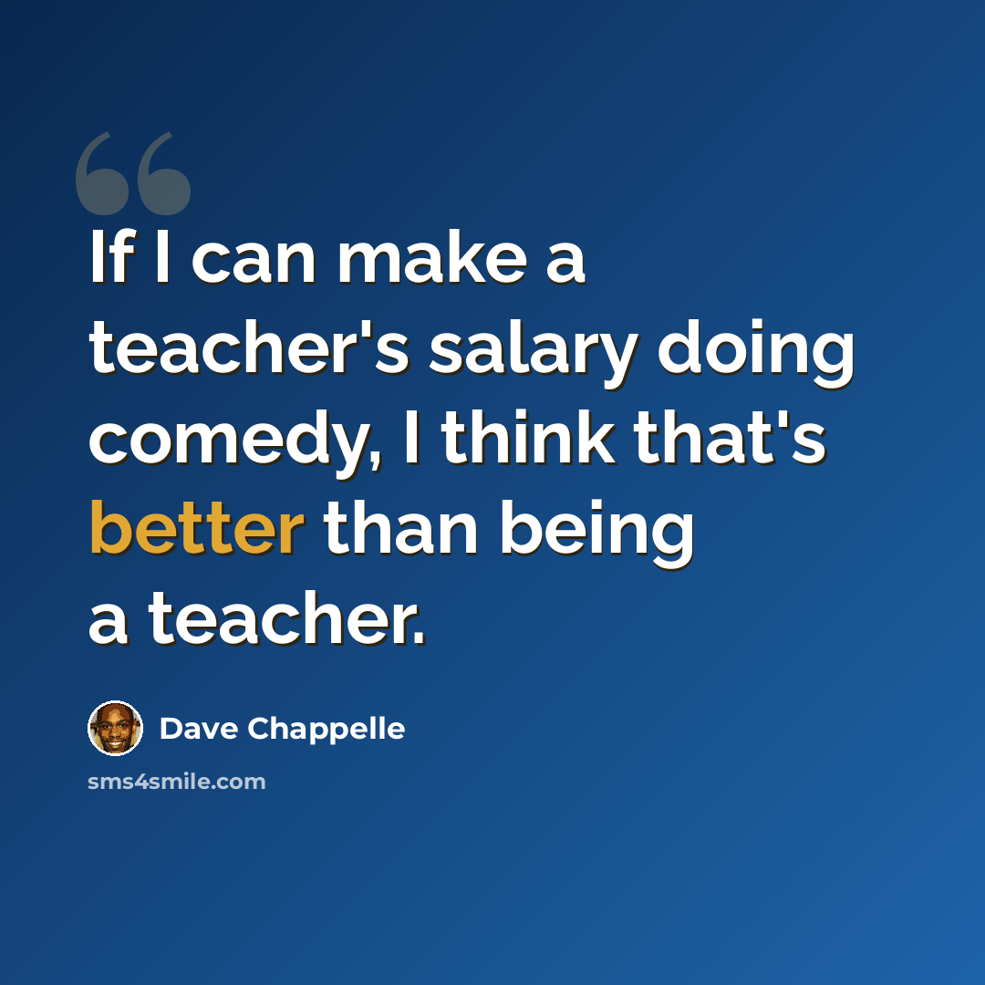 “If I can make a teacher's salary doing comedy, I think that's better than being a teacher.” quote by Dave Chappelle