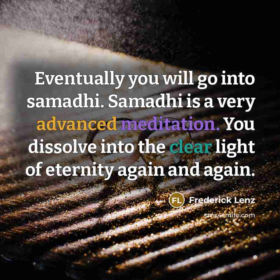 “Eventually you will go into samadhi. Samadhi is a very advanced meditation. You dissolve into the clear light of eternity again and again.” quote by Frederick Lenz
