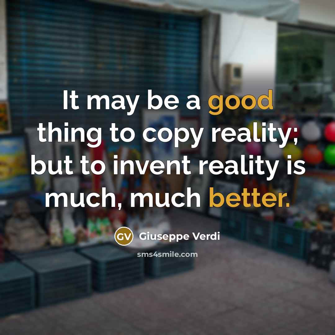“It may be a good thing to copy reality; but to invent reality is much, much better.” quote by Giuseppe Verdi