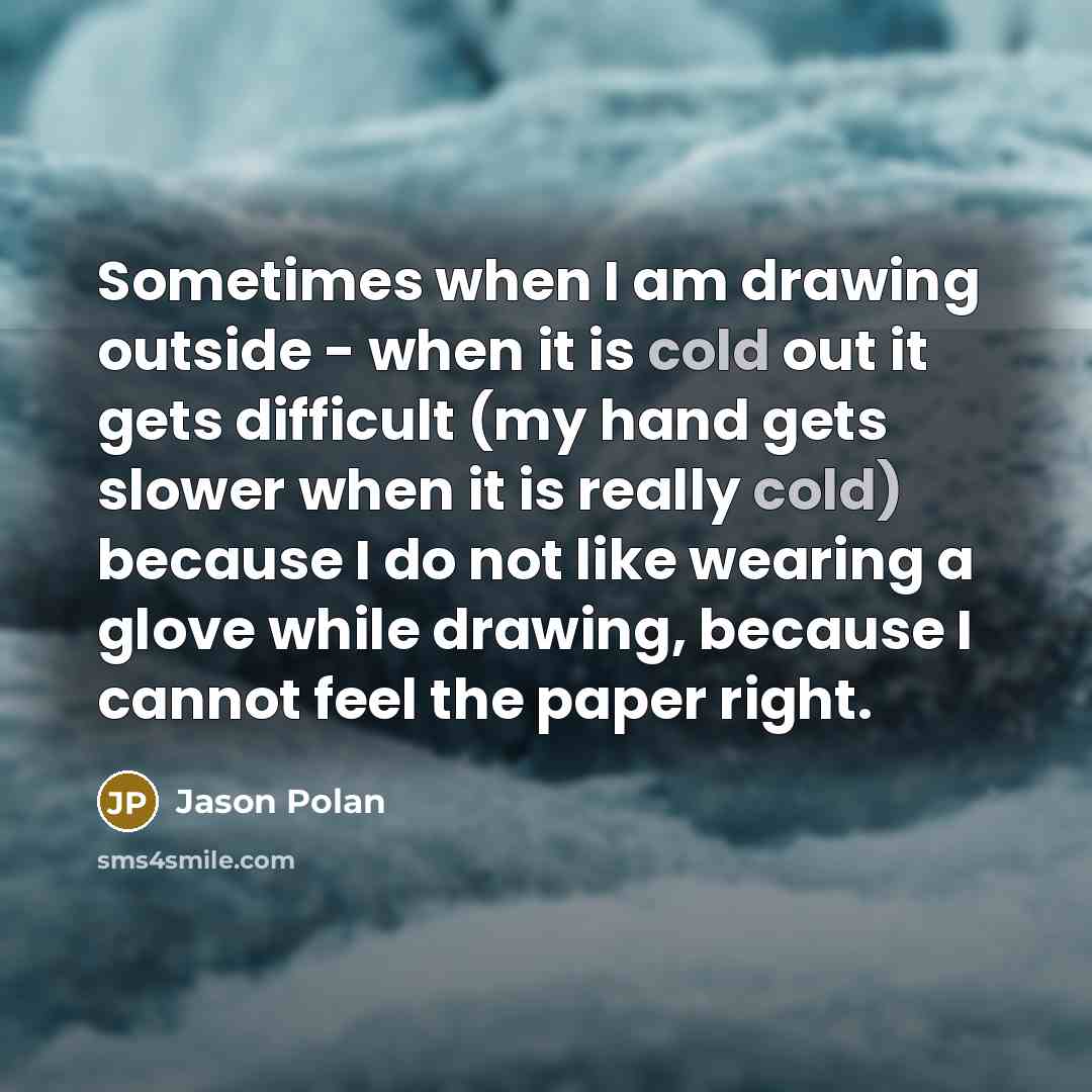 “Sometimes when I am drawing outside - when it is cold out it gets difficult (my hand gets slower when it is really cold) because I do not like wearing a glove while drawing, because I cannot feel the paper right.” quote by Jason Polan