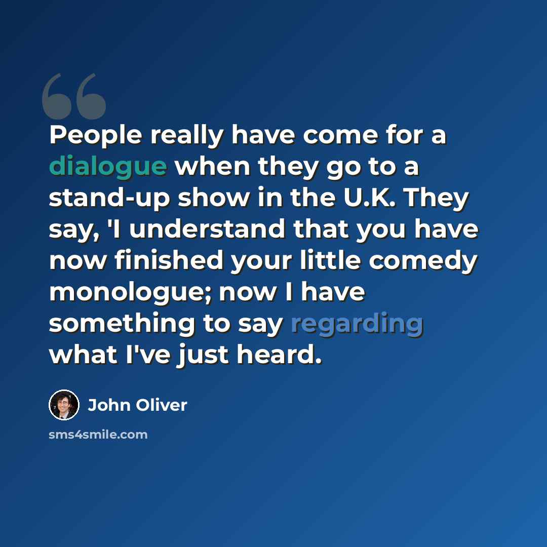 “People really have come for a dialogue when they go to a stand-up show in the U.K. They say, 'I understand that you have now finished your little comedy monologue; now I have something to say regarding what I've just heard.” quote by John Oliver
