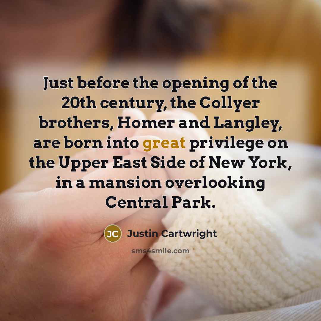 “Just before the opening of the 20th century, the Collyer brothers, Homer and Langley, are born into great privilege on the Upper East Side of New York, in a mansion overlooking Central Park.” quote by Justin Cartwright