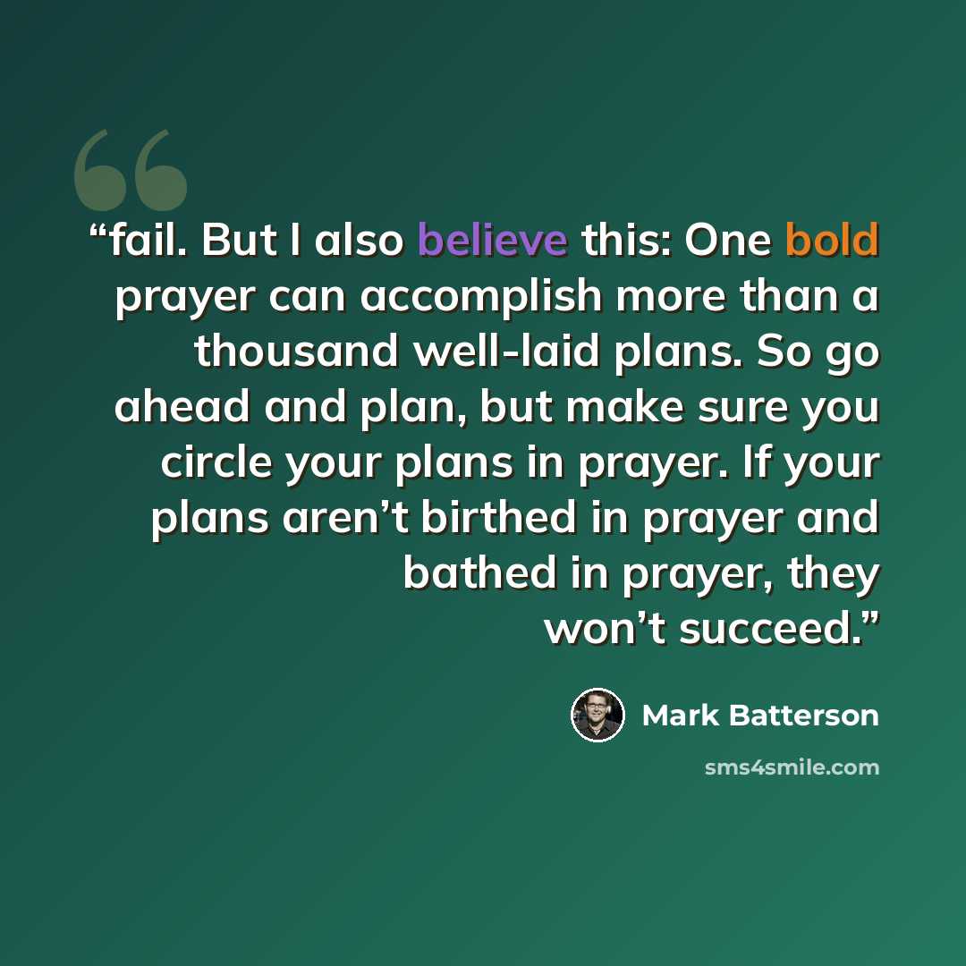 “fail. But I also believe this: One bold prayer can accomplish more than a thousand well-laid plans. So go ahead and plan, but make sure you circle your plans in prayer. If your plans aren’t birthed in prayer and bathed in prayer, they won’t succeed.” quote by Mark Batterson