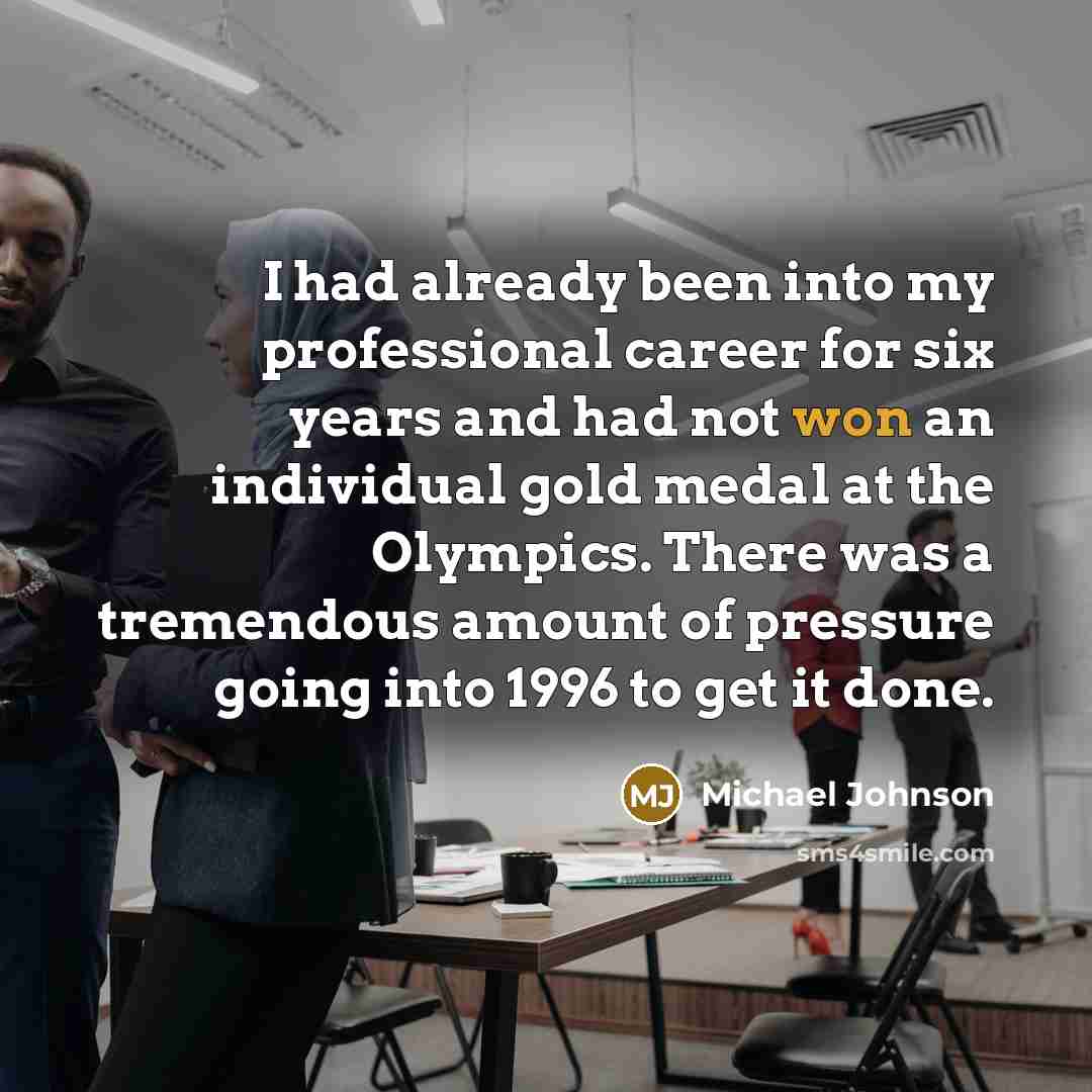 “I had already been into my professional career for six years and had not won an individual gold medal at the Olympics. There was a tremendous amount of pressure going into 1996 to get it done.” quote by Michael Johnson