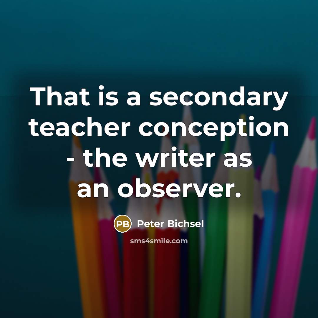 “That is a secondary teacher conception - the writer as an observer.” quote by Peter Bichsel