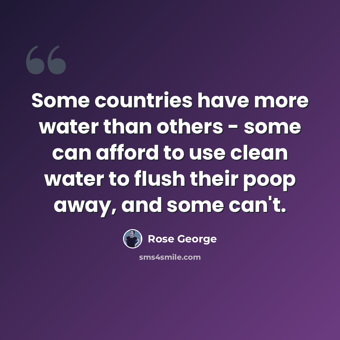 “Some countries have more water than others - some can afford to use clean water to flush their poop away, and some can't.” quote by Rose George