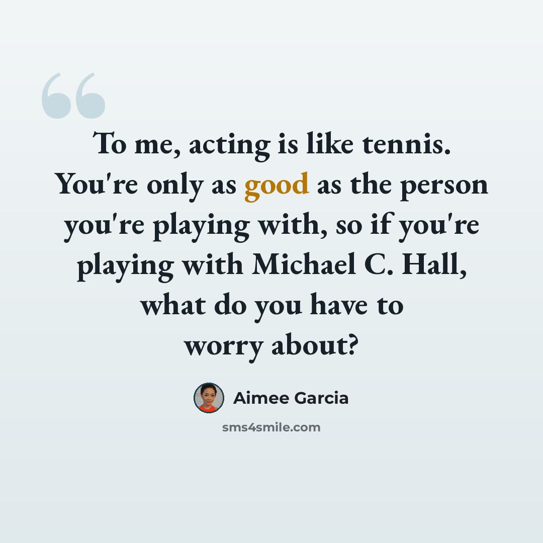 “To me, acting is like tennis. You're only as good as the person you're playing with, so if you're playing with Michael C. Hall, what do you have to worry about?” quote by Aimee Garcia