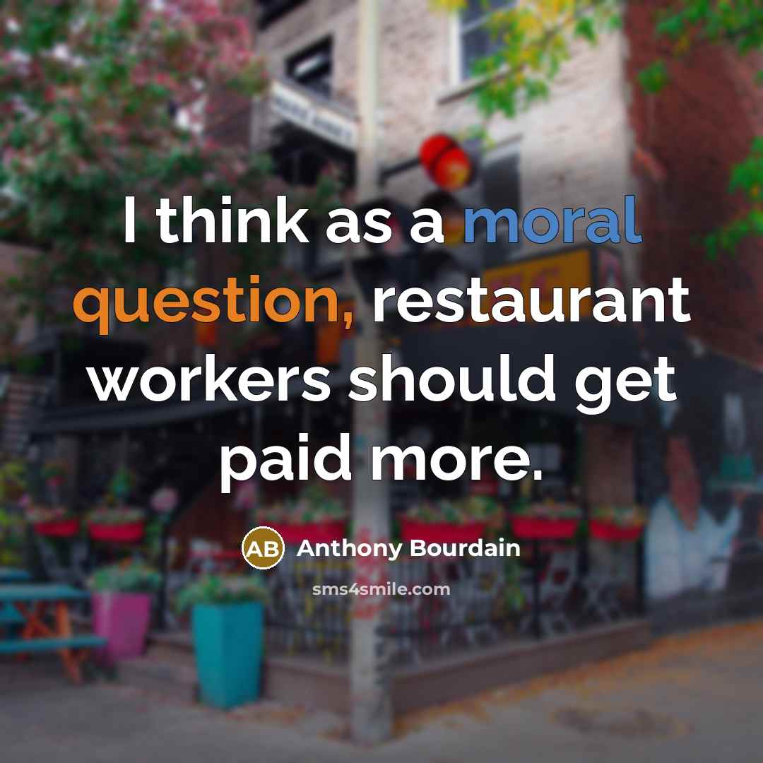“I think as a moral question, restaurant workers should get paid more.” quote by Anthony Bourdain