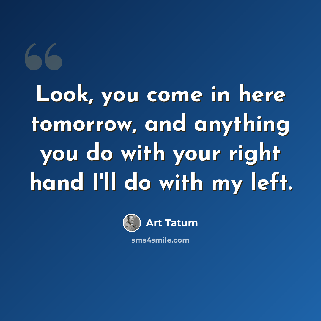 “Look, you come in here tomorrow, and anything you do with your right hand I'll do with my left.” quote by Art Tatum
