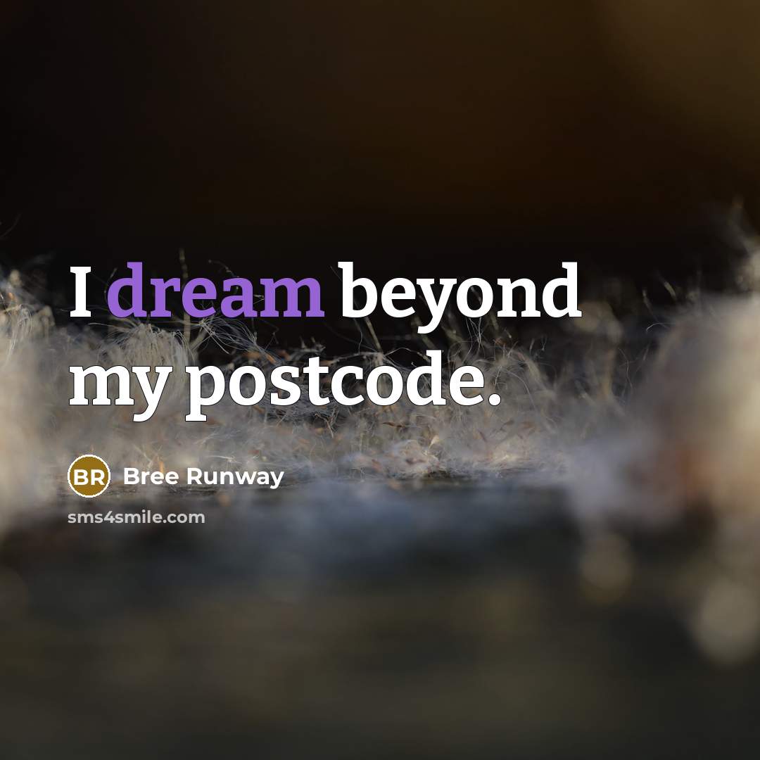 “I dream beyond my postcode.” quote by Bree Runway