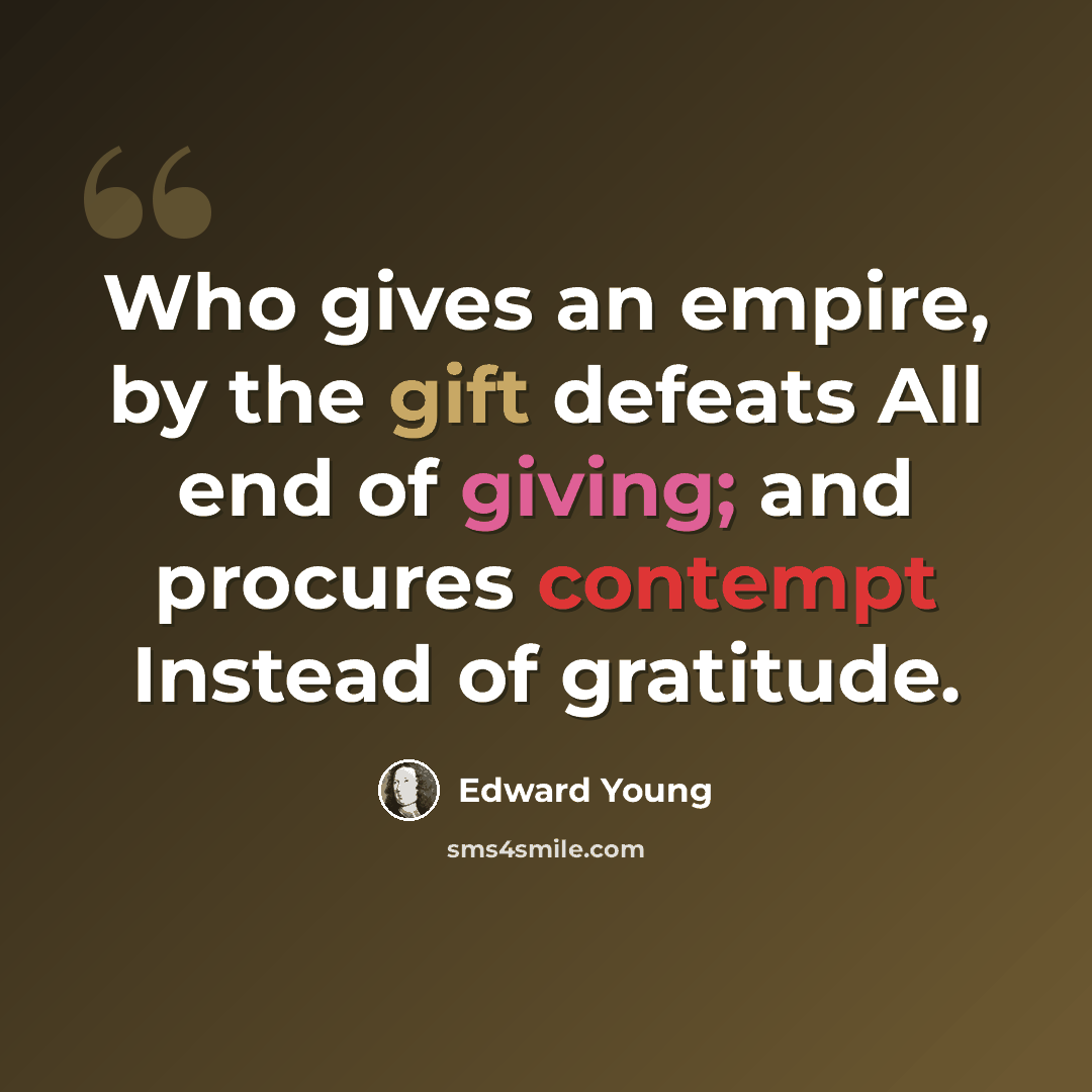 “Who gives an empire, by the gift defeats All end of giving; and procures contempt Instead of gratitude.” quote by Edward Young