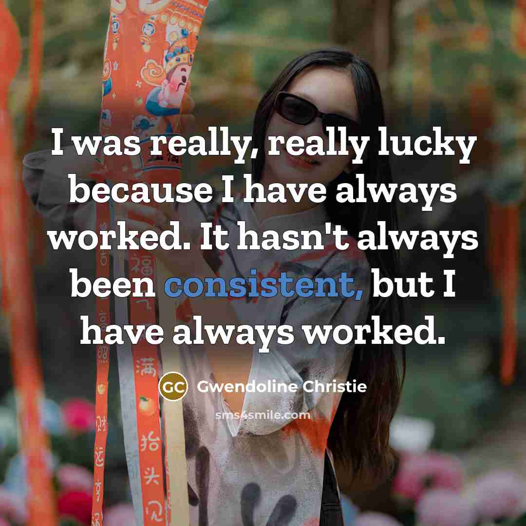 “I was really, really lucky because I have always worked. It hasn't always been consistent, but I have always worked.” quote by Gwendoline Christie