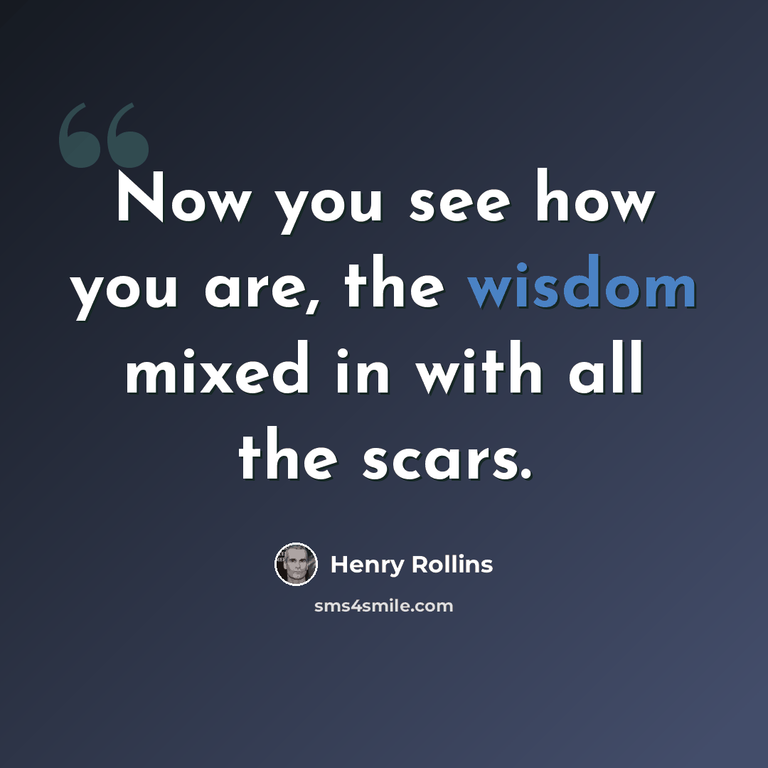 “Now you see how you are, the wisdom mixed in with all the scars.” quote by Henry Rollins