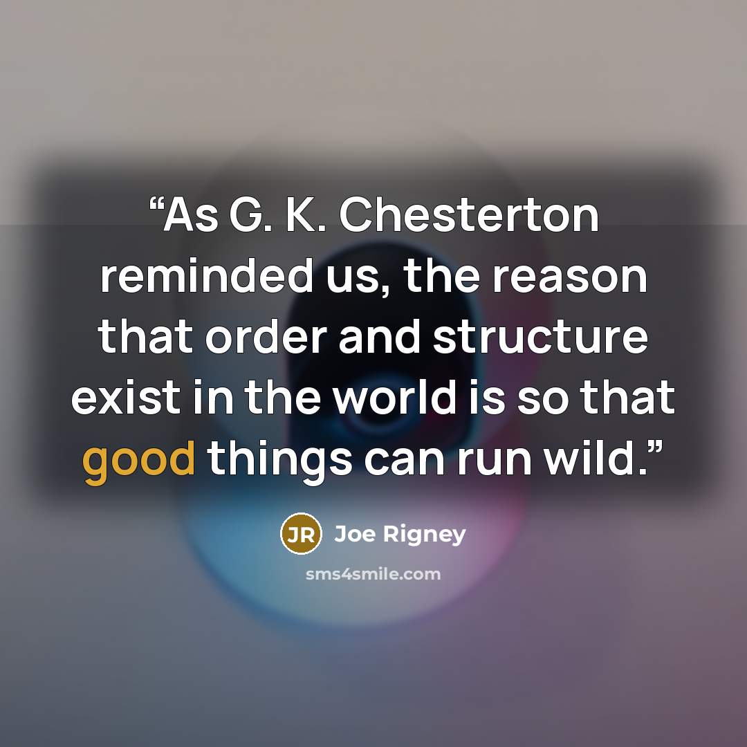 “As G. K. Chesterton reminded us, the reason that order and structure exist in the world is so that good things can run wild.” quote by Joe Rigney