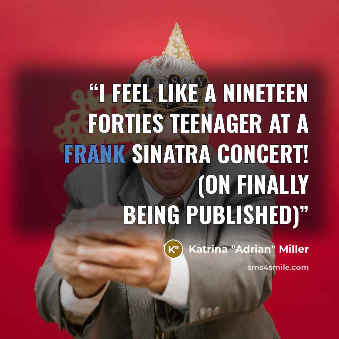 “I feel like a nineteen forties teenager at a Frank Sinatra concert! (On finally being published)” quote by Katrina "Adrian" Miller