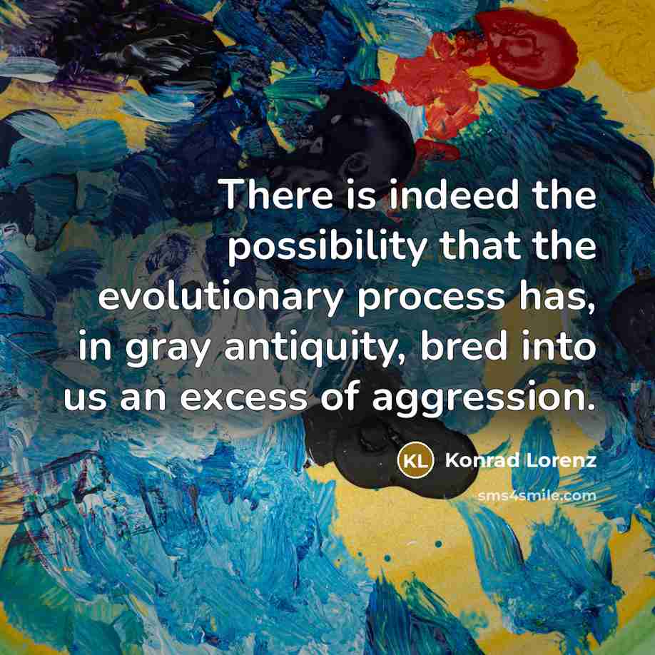 “There is indeed the possibility that the evolutionary process has, in gray antiquity, bred into us an excess of aggression.” quote by Konrad Lorenz