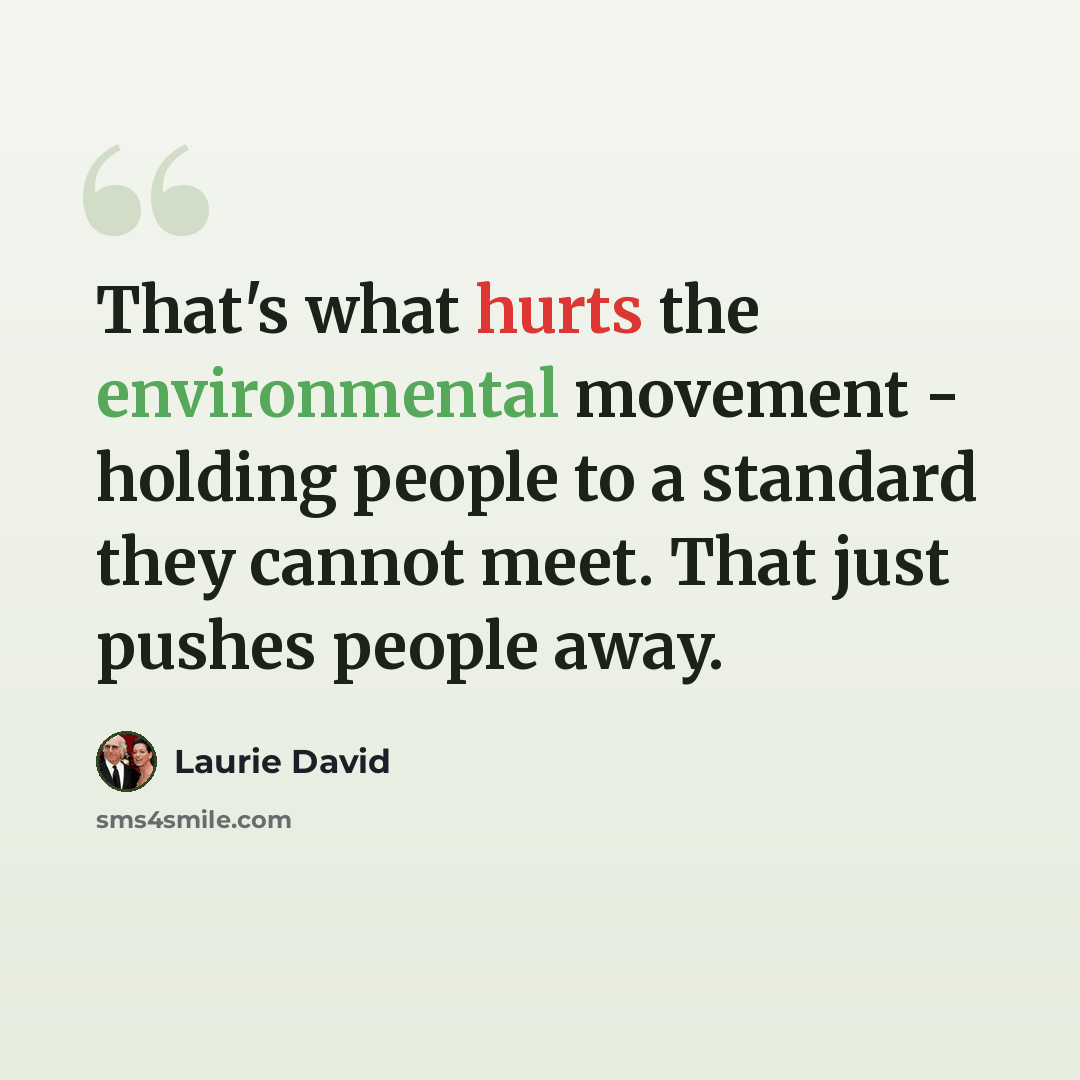 “That's what hurts the environmental movement - holding people to a standard they cannot meet. That just pushes people away.” quote by Laurie David