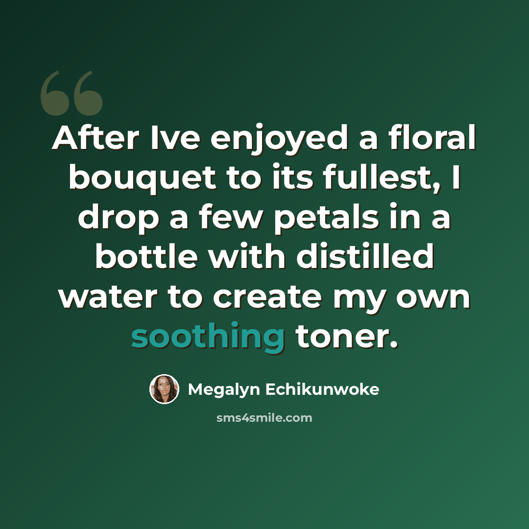 “After Ive enjoyed a floral bouquet to its fullest, I drop a few petals in a bottle with distilled water to create my own soothing toner.” quote by Megalyn Echikunwoke
