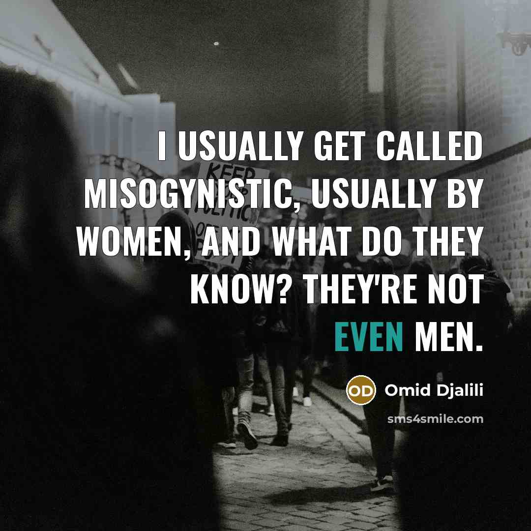 “I usually get called misogynistic, usually by women, and what do they know? They're not even men.” quote by Omid Djalili