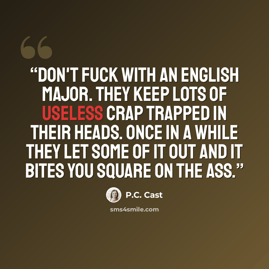 “Don't fuck with an English major. They keep lots of useless crap trapped in their heads. Once in a while they let some of it out and it bites you square on the ass.” quote by P.C. Cast
