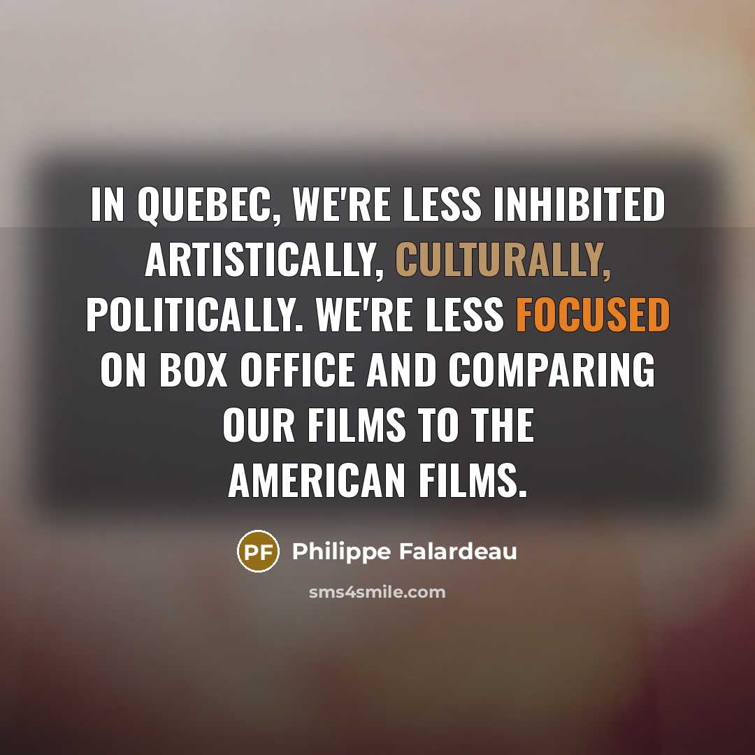 “In Quebec, we're less inhibited artistically, culturally, politically. We're less focused on box office and comparing our films to the American films.” quote by Philippe Falardeau