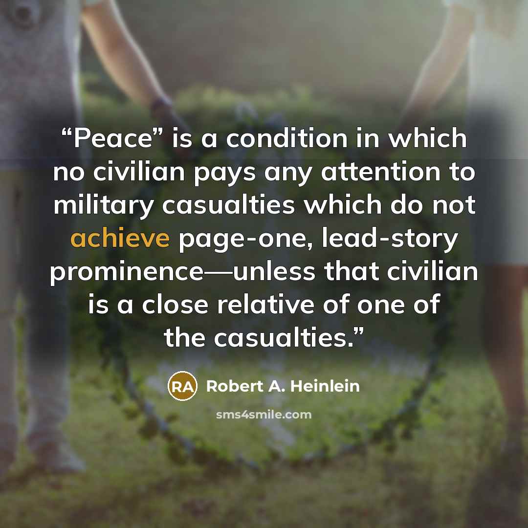 “Peace” is a condition in which no civilian pays any attention to military casualties which do not achieve page-one, lead-story prominence—unless that civilian is a close relative of one of the casualties.” quote by Robert A. Heinlein