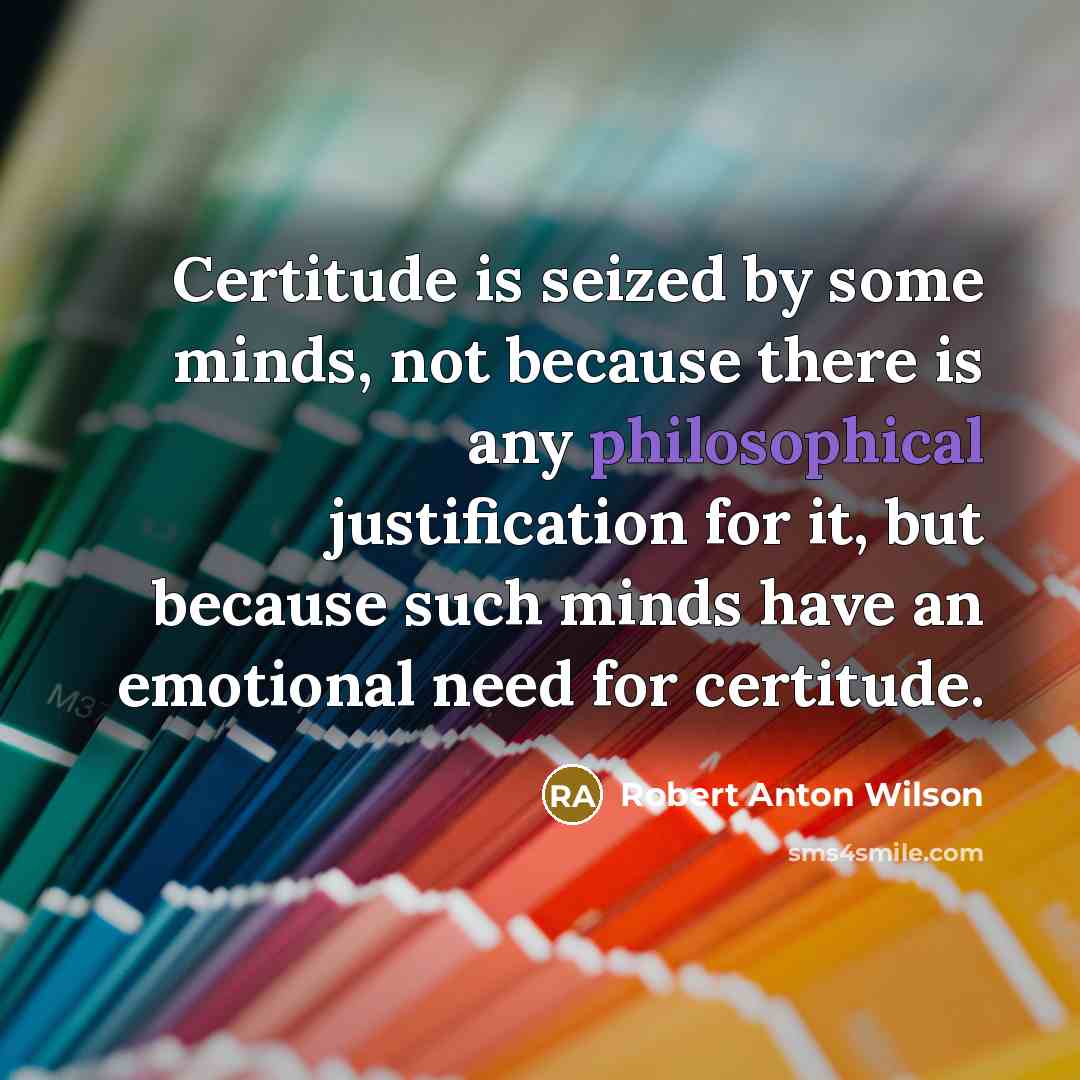 “Certitude is seized by some minds, not because there is any philosophical justification for it, but because such minds have an emotional need for certitude.” quote by Robert Anton Wilson