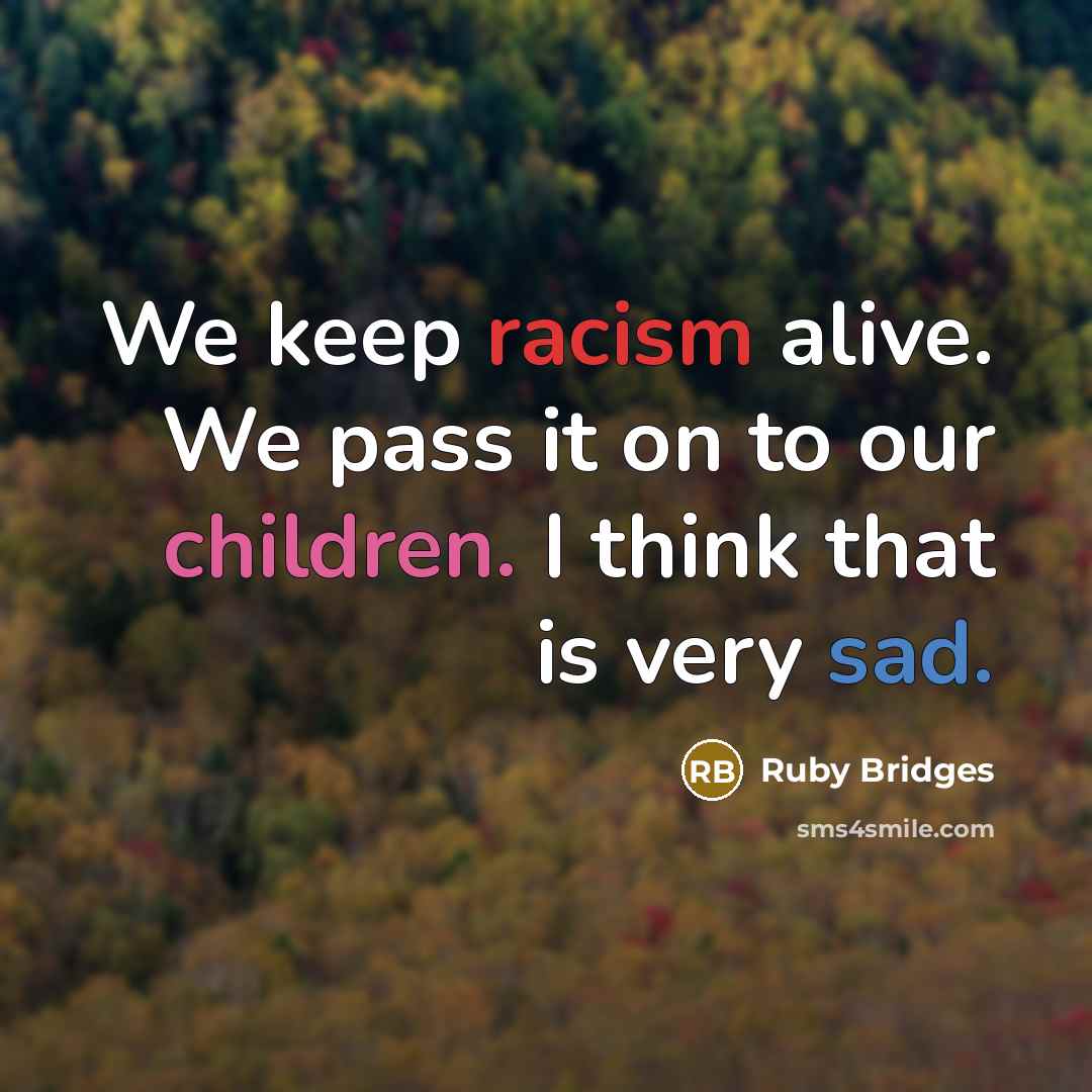 “We keep racism alive. We pass it on to our children. I think that is very sad.” quote by Ruby Bridges